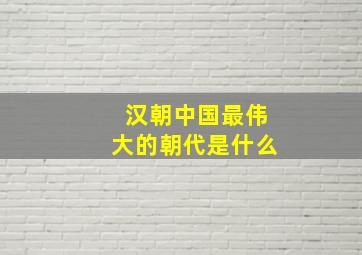 汉朝中国最伟大的朝代是什么