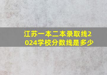 江苏一本二本录取线2024学校分数线是多少