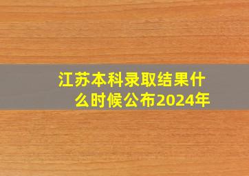 江苏本科录取结果什么时候公布2024年