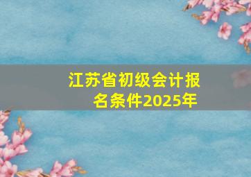 江苏省初级会计报名条件2025年