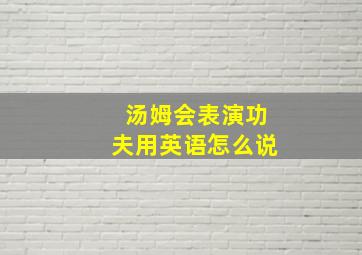 汤姆会表演功夫用英语怎么说