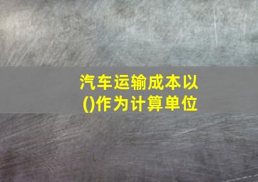 汽车运输成本以()作为计算单位