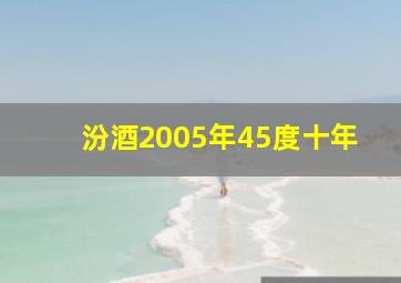 汾酒2005年45度十年