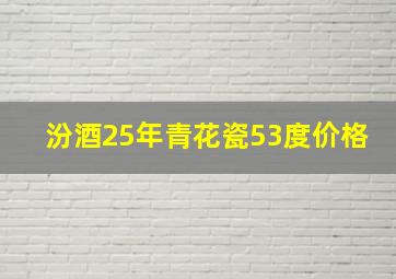 汾酒25年青花瓷53度价格