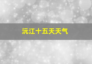 沅江十五天天气