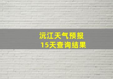 沅江天气预报15天查询结果