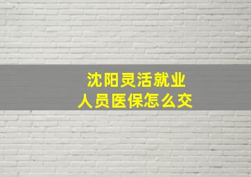 沈阳灵活就业人员医保怎么交