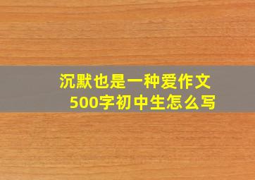 沉默也是一种爱作文500字初中生怎么写