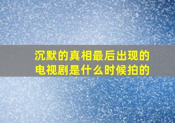 沉默的真相最后出现的电视剧是什么时候拍的