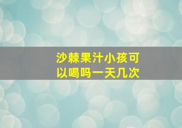 沙棘果汁小孩可以喝吗一天几次