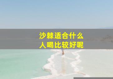 沙棘适合什么人喝比较好呢