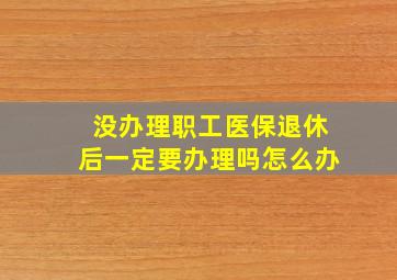 没办理职工医保退休后一定要办理吗怎么办