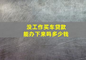 没工作买车贷款能办下来吗多少钱