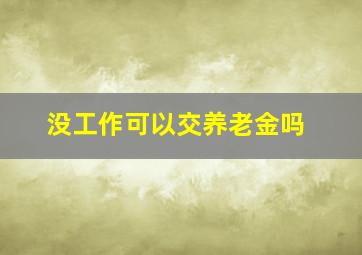 没工作可以交养老金吗