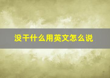 没干什么用英文怎么说