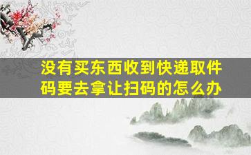 没有买东西收到快递取件码要去拿让扫码的怎么办