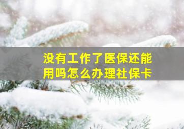 没有工作了医保还能用吗怎么办理社保卡