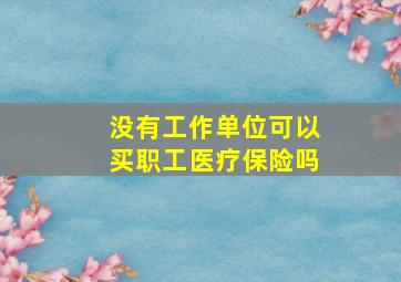 没有工作单位可以买职工医疗保险吗