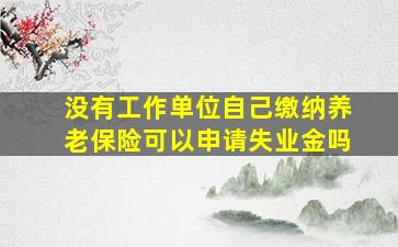 没有工作单位自己缴纳养老保险可以申请失业金吗