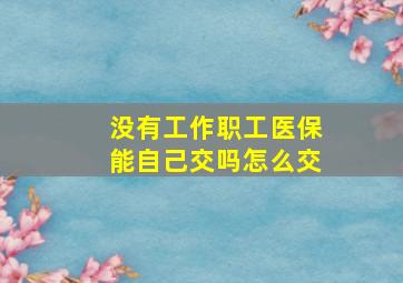 没有工作职工医保能自己交吗怎么交