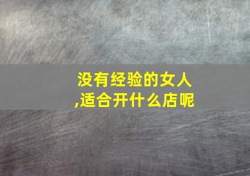 没有经验的女人,适合开什么店呢