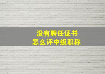 没有聘任证书怎么评中级职称