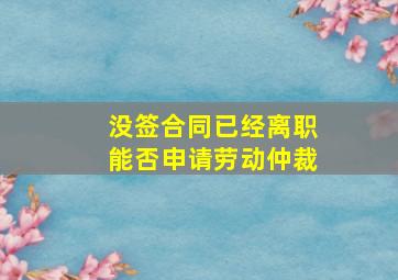 没签合同已经离职能否申请劳动仲裁