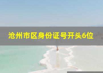 沧州市区身份证号开头6位