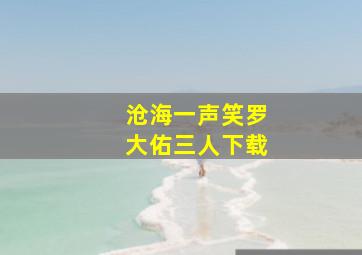 沧海一声笑罗大佑三人下载