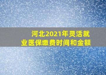 河北2021年灵活就业医保缴费时间和金额