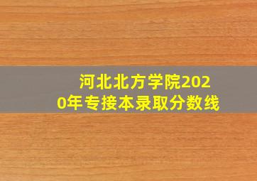 河北北方学院2020年专接本录取分数线