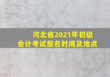 河北省2021年初级会计考试报名时间及地点