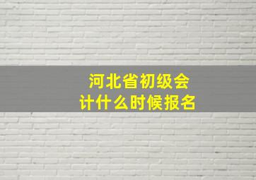 河北省初级会计什么时候报名