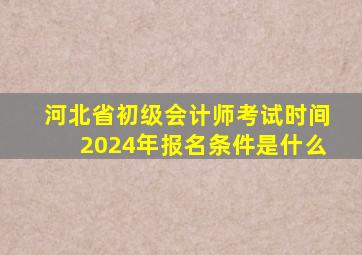 河北省初级会计师考试时间2024年报名条件是什么