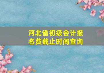 河北省初级会计报名费截止时间查询