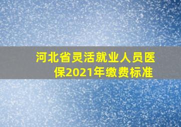 河北省灵活就业人员医保2021年缴费标准