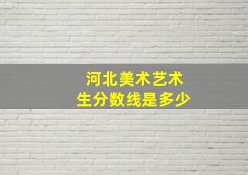 河北美术艺术生分数线是多少