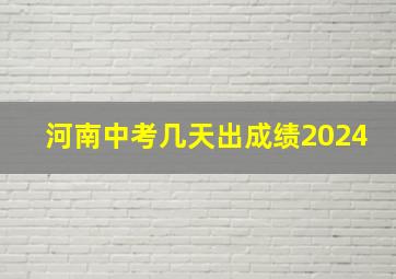 河南中考几天出成绩2024