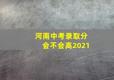 河南中考录取分会不会高2021