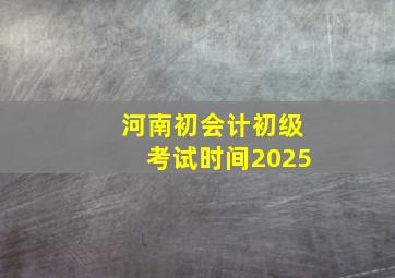 河南初会计初级考试时间2025