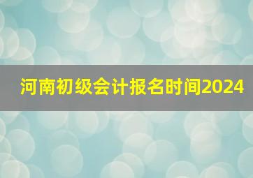 河南初级会计报名时间2024