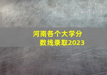 河南各个大学分数线录取2023