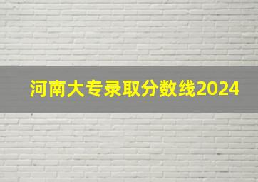 河南大专录取分数线2024