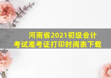 河南省2021初级会计考试准考证打印时间表下载