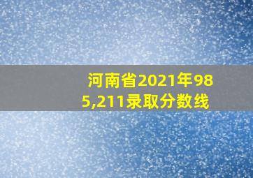 河南省2021年985,211录取分数线