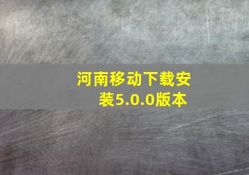 河南移动下载安装5.0.0版本