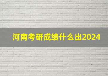 河南考研成绩什么出2024