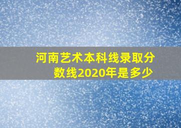 河南艺术本科线录取分数线2020年是多少