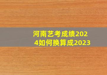 河南艺考成绩2024如何换算成2023