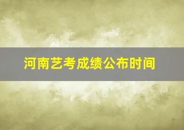 河南艺考成绩公布时间